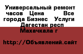 Универсальный ремонт часов › Цена ­ 100 - Все города Бизнес » Услуги   . Дагестан респ.,Махачкала г.